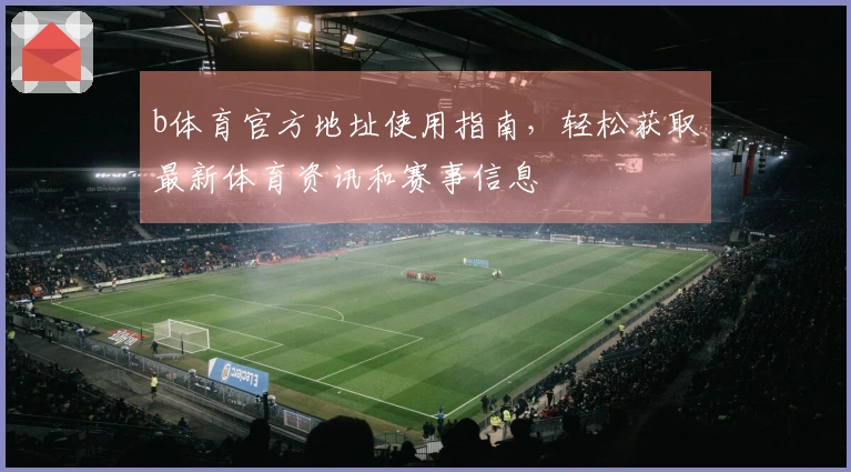 b体育官方地址使用指南，轻松获取最新体育资讯和赛事信息