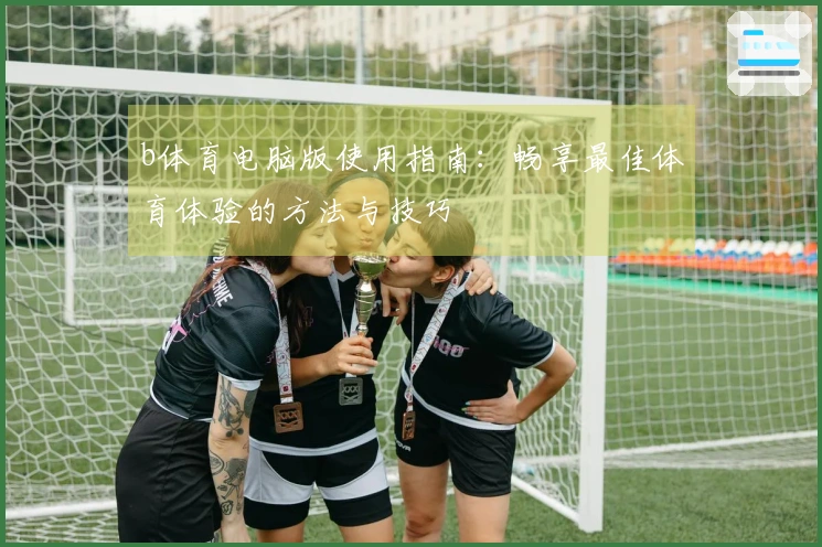 b体育电脑版使用指南：畅享最佳体育体验的方法与技巧