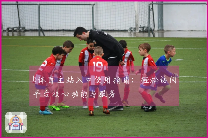 b体育主站入口使用指南：轻松访问平台核心功能与服务