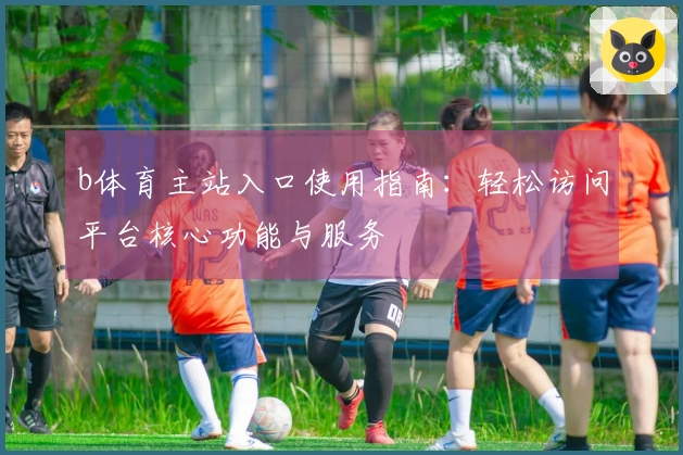 b体育主站入口使用指南:轻松访问平台核心功能与服务