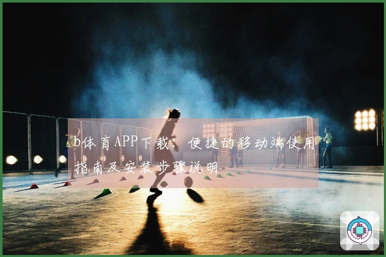 b体育APP下载：便捷的移动端使用指南及安装步骤说明