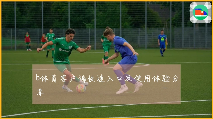 b体育客户端快速入口及使用体验分享