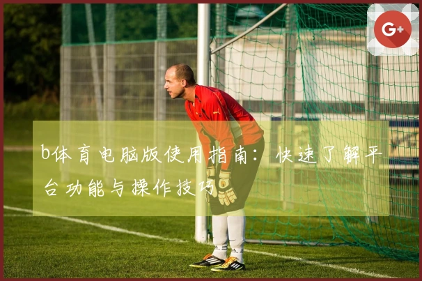 b体育电脑版使用指南：快速了解平台功能与操作技巧