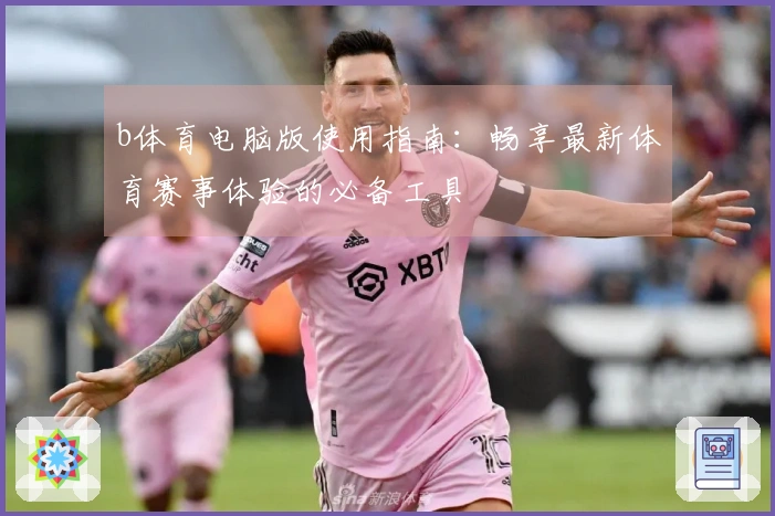 b体育电脑版使用指南：畅享最新体育赛事体验的必备工具