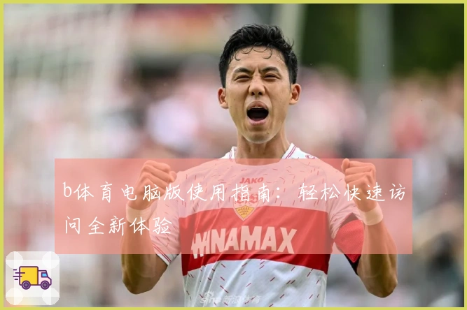 b体育电脑版使用指南：轻松快速访问全新体验