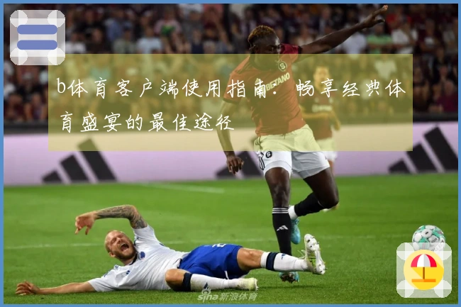 b体育客户端使用指南：畅享经典体育盛宴的最佳途径