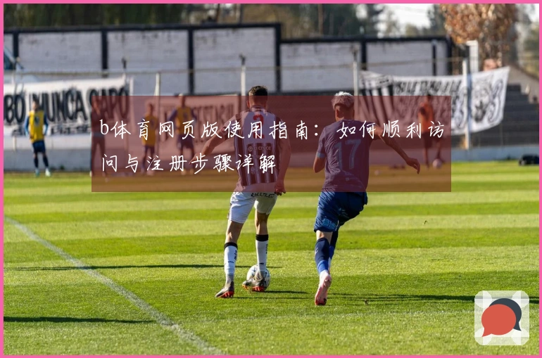 b体育网页版使用指南：如何顺利访问与注册步骤详解