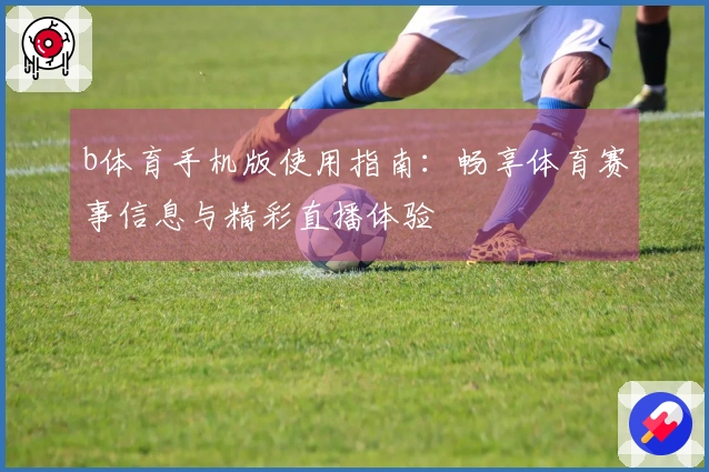 b体育手机版使用指南：畅享体育赛事信息与精彩直播体验