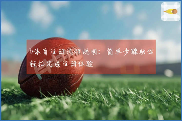 b体育注册流程说明：简单步骤助你轻松完成注册体验