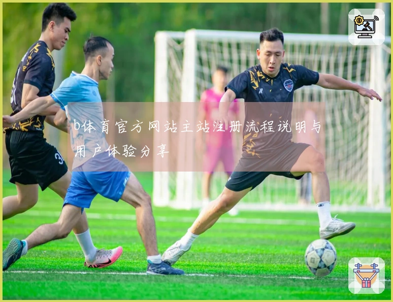 b体育官方网站主站注册流程说明与用户体验分享