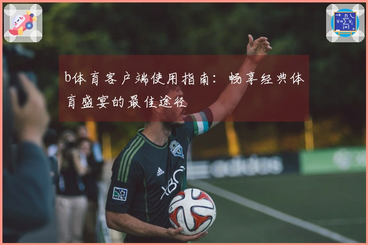 b体育客户端使用指南:畅享经典体育盛宴的最佳途径