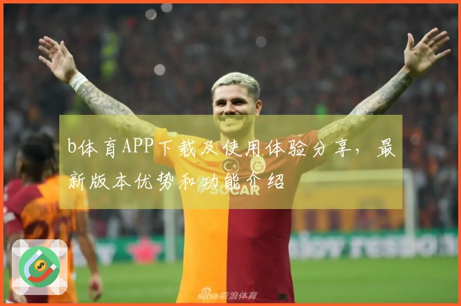 b体育APP下载及使用体验分享，最新版本优势和功能介绍
