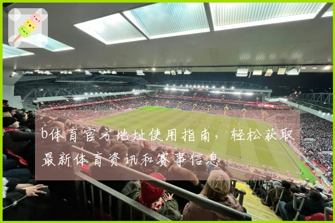 b体育官方地址使用指南，轻松获取最新体育资讯和赛事信息