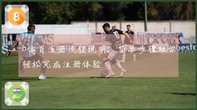 b体育注册流程说明：简单步骤助你轻松完成注册体验