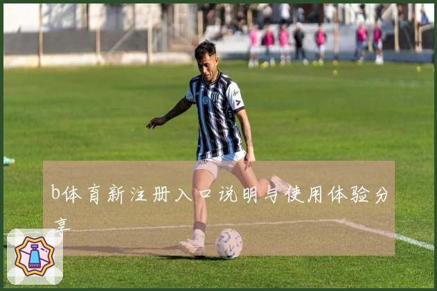 b体育新注册入口说明与使用体验分享