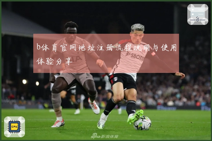 b体育官网地址注册流程说明与使用体验分享