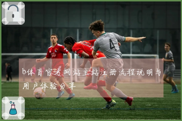 b体育官方网站主站注册流程说明与用户体验分享